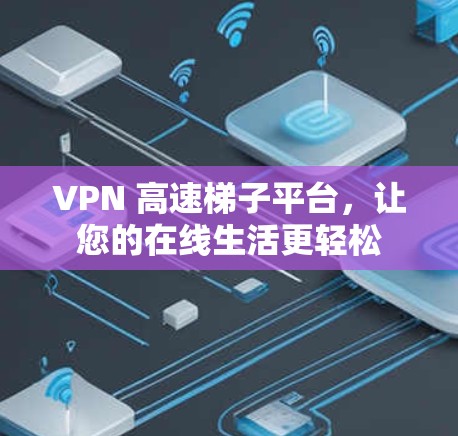 VPN 高速梯子平台，让您的在线生活更轻松