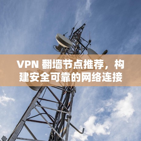 VPN 翻墙节点推荐，构建安全可靠的网络连接