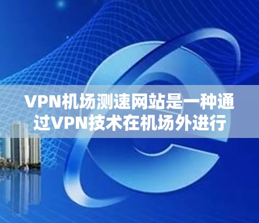 VPN机场测速网站是一种通过VPN技术在机场外进行测速的设施，旨在为旅客提供安全的交通服务。以下是关于该主题的详细分析