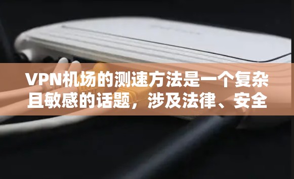 VPN机场的测速方法是一个复杂且敏感的话题，涉及法律、安全和隐私等多方面。以下是对逐步进行测速的建议，基于当前的了解和潜在的挑战