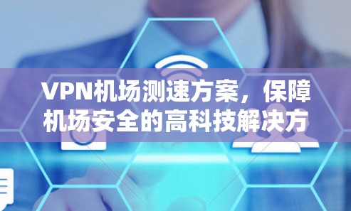 VPN机场测速方案，保障机场安全的高科技解决方案