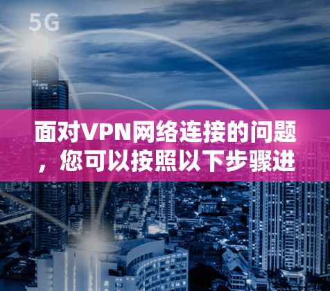 面对VPN网络连接的问题，您可以按照以下步骤进行处理