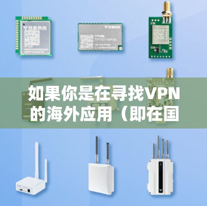 如果你是在寻找VPN的海外应用（即在国际网络环境中使用VPN）以下是一些步骤和建议