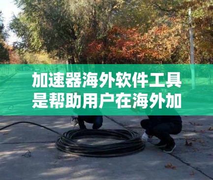 加速器海外软件工具是帮助用户在海外加速下载软件的工具，涵盖了基于浏览器加速、基于云服务加速等多种形式。以下是对这些工具的全面分析