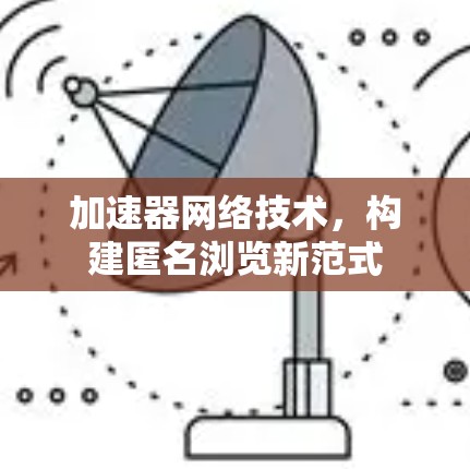 加速器网络技术，构建匿名浏览新范式