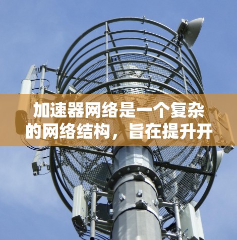 加速器网络是一个复杂的网络结构，旨在提升开发者的加速能力，特别是在需要频繁访问特定资源或需要快速访问特定容器的情况下。以下是关于加速器网络的详细总结