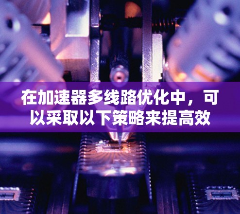 在加速器多线路优化中，可以采取以下策略来提高效率