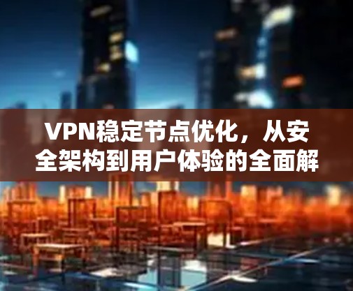 VPN稳定节点优化，从安全架构到用户体验的全面解决方案