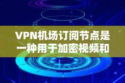 VPN机场订阅节点是一种用于加密视频和数据的设备，通常位于机场附近。它们通过连接到机场的网络来实现加密，确保视频流的安全传输。以下是对这种技术的详细分步说明