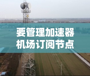 要管理加速器机场订阅节点，可以按照以下步骤进行