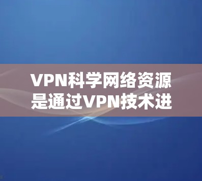 VPN科学网络资源是通过VPN技术进行科学研究、分析和实验的重要手段。以下是对这一领域的简要分析