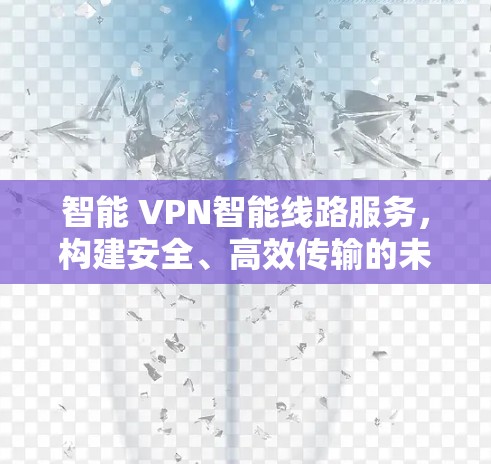 智能 VPN智能线路服务，构建安全、高效传输的未来