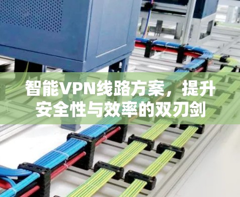 智能VPN线路方案，提升安全性与效率的双刃剑