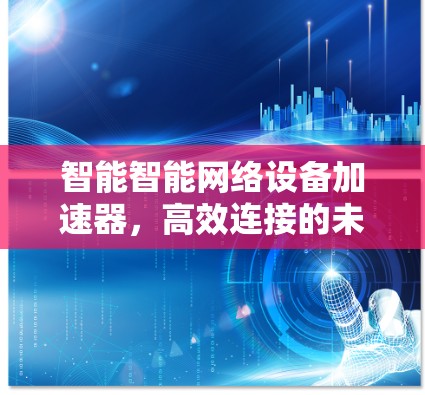 智能智能网络设备加速器，高效连接的未来解决方案