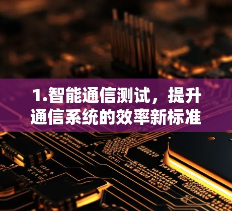 1.智能通信测试,提升通信系统的效率新标准 1.智能通信测试,提升通信系统的效率新标准