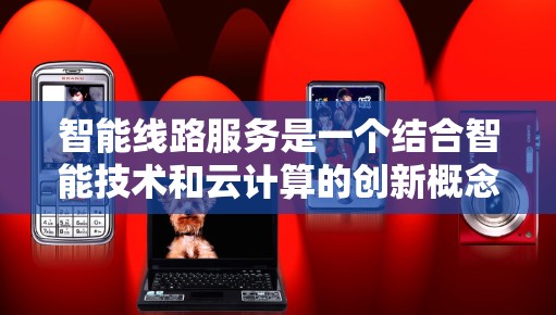 智能线路服务是一个结合智能技术和云计算的创新概念，旨在通过自动优化和调整加速器的使用，提升计算效率和处理速度。以下是对其详细解析