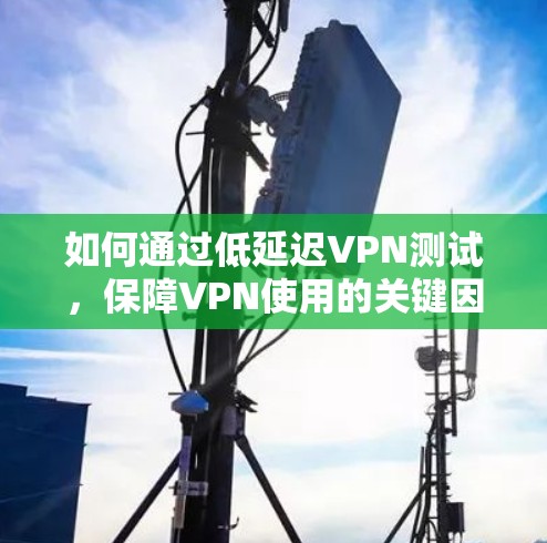 如何通过低延迟VPN测试，保障VPN使用的关键因素