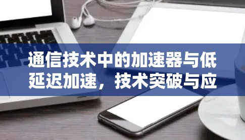 通信技术中的加速器与低延迟加速,技术突破与应用探索 通信技术中的加速器与低延迟加速,技术突破与应用探索