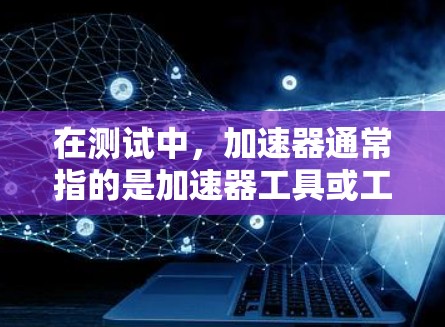 在测试中,加速器通常指的是加速器工具或工具包,用于提升测试的执行速度。而低延迟测试则指的是测试过程中或结果中的延迟非常小,甚至接近零,这在某些场景中非常重要,例如实时测试或用户体验优化 在测试中,加速器通常指的是加速器工具或工具包,用于提升测试的执行速度。而低延迟测试则指的是测试过程中或结果中的延迟非常小,甚至接近零,这在某些场景中非常重要,例如实时测试或用户体验优化