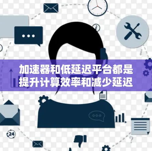 加速器和低延迟平台都是提升计算效率和减少延迟的重要技术，但它们在应用和实现上有所不同。以下是对这两个概念的详细分析