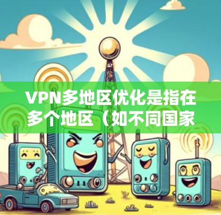 VPN多地区优化是指在多个地区（如不同国家或城市）提供VPN服务时，如何提升服务的可靠性和安全性，以满足用户多端设备和多场景使用需求。以下是一些优化VPN多地区服务的关键点