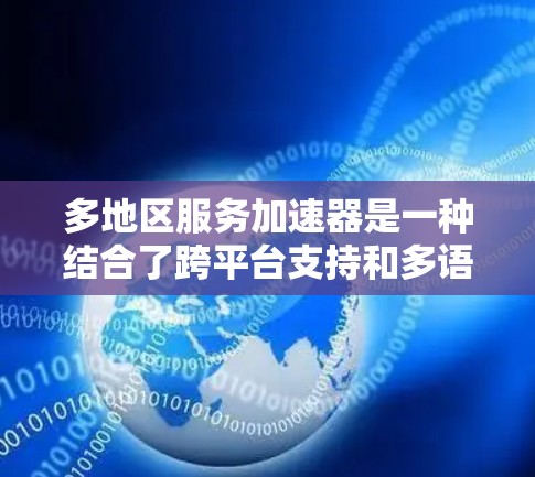 多地区服务加速器是一种结合了跨平台支持和多语言翻译的技术，旨在为用户提供在不同地区和平台上高效使用加速器的工具。以下是对其的核心信息的总结和分析