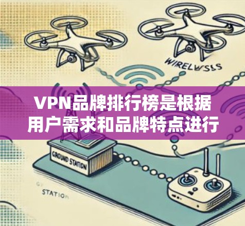 VPN品牌排行榜是根据用户需求和品牌特点进行排序的。以下是一些主要的VPN品牌及其特点，供参考