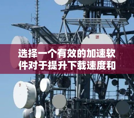 选择一个有效的加速软件对于提升下载速度和应用性能至关重要。以下是一些综合考虑的因素和步骤，帮助你选择到一个合适的加速软件