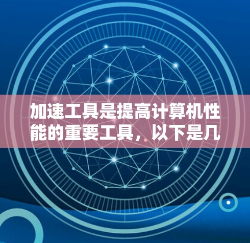 加速工具是提高计算机性能的重要工具，以下是几种常见的加速软件推荐，涵盖杀毒、防火墙、缓存优化等用途