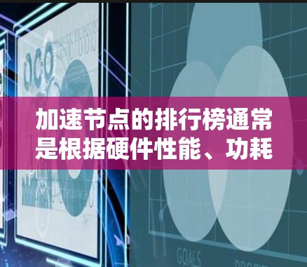 加速节点的排行榜通常是根据硬件性能、功耗和适用场景来排序的。以下是一些常见的加速节点排行榜，供参考