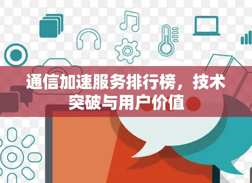 通信加速服务排行榜，技术突破与用户价值