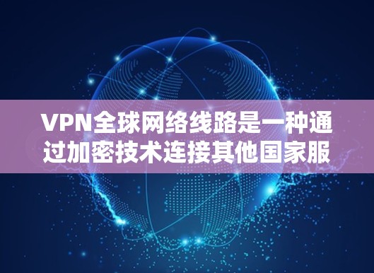 VPN全球网络线路是一种通过加密技术连接其他国家服务器以获取网络资源的工具。以下是其操作和安全性的详细解释