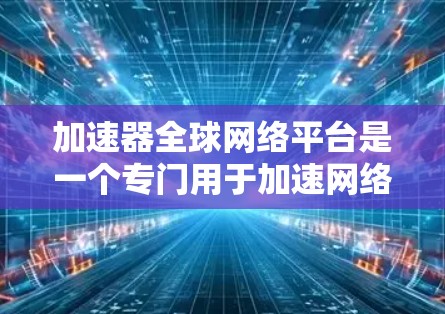 加速器全球网络平台是一个专门用于加速网络流量的全球网络加速平台，旨在帮助用户在不同设备之间快速切换网络，提升网络使用效率。以下是对该平台的详细介绍