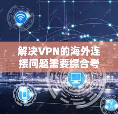 解决VPN的海外连接问题需要综合考虑多个因素，以下是一些步骤和建议