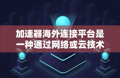 加速器海外连接平台是一种通过网络或云技术优化用户加速服务的平台，旨在提升用户体验和效率。以下是对该概念的详细分析