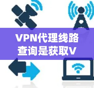 VPN代理线路查询是获取VPN服务的重要手段，以下是系统性地进行的步骤和信息收集