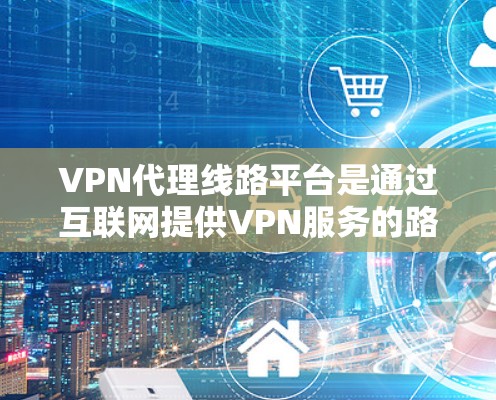 VPN代理线路平台是通过互联网提供VPN服务的路由网络，帮助用户连接到外部网络资源。以下是一些关键点，帮助您更好地选择和使用VPN代理线路平台