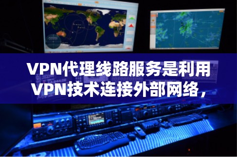 VPN代理线路服务是利用VPN技术连接外部网络，允许用户访问互联网的安全方式。以下是关于该服务的详细说明