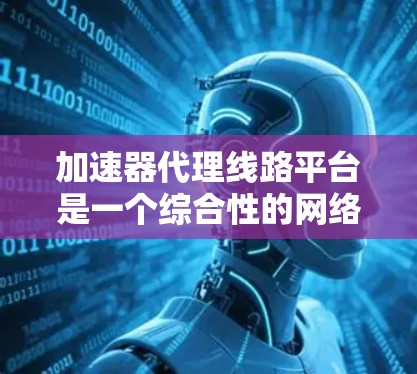 加速器代理线路平台是一个综合性的网络加速解决方案，旨在帮助用户提升网络连接速度。以下是该平台的详细介绍