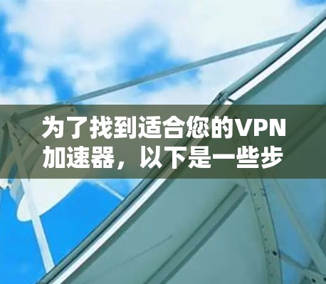 为了找到适合您的VPN加速器，以下是一些步骤性的建议