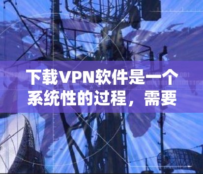下载VPN软件是一个系统性的过程，需要遵循以下步骤和注意事项，以确保下载后的软件安全、合法且不会出现问题