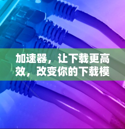加速器，让下载更高效，改变你的下载模式