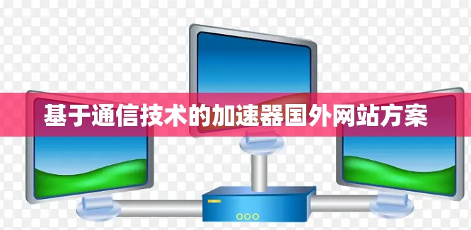 基于通信技术的加速器国外网站方案