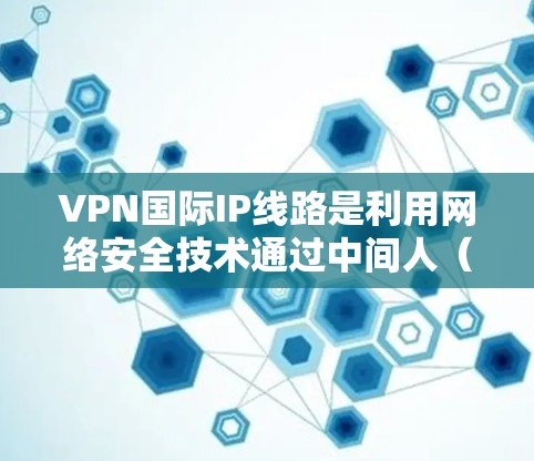 VPN国际IP线路是利用网络安全技术通过中间人（VPN服务器）在外部访问互联网，但数据不受追踪的保障。以下是对该主题的详细分析