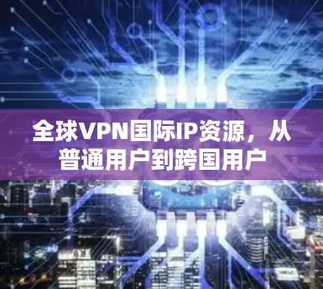 全球VPN国际IP资源，从普通用户到跨国用户