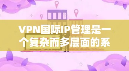 VPN国际IP管理是一个复杂而多层面的系统工程，涉及法律、技术、网络安全等多个方面。以下是针对这一主题的分步说明