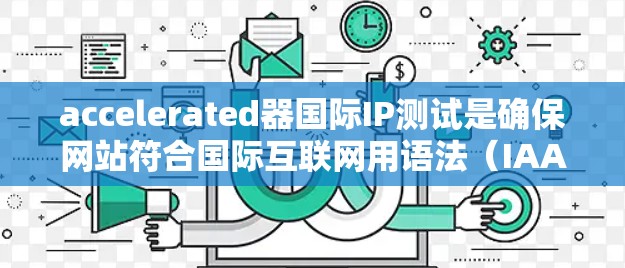 accelerated器国际IP测试是确保网站符合国际互联网用语法（IAA）和相关法规的必要步骤。以下是处理国际IP测试问题的步骤