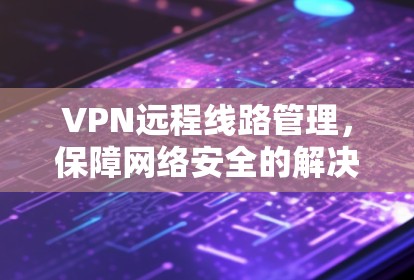 VPN远程线路管理，保障网络安全的解决方案