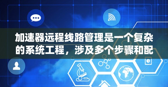 加速器远程线路管理是一个复杂的系统工程，涉及多个步骤和配置。以下是对该问题的分步说明