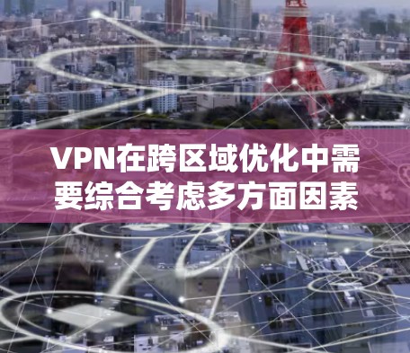 VPN在跨区域优化中需要综合考虑多方面因素，以确保安全性和用户体验。以下是详细的关键点